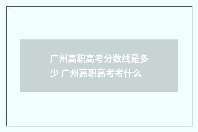 广州高职高考分数线是多少 广州高职高考考什么