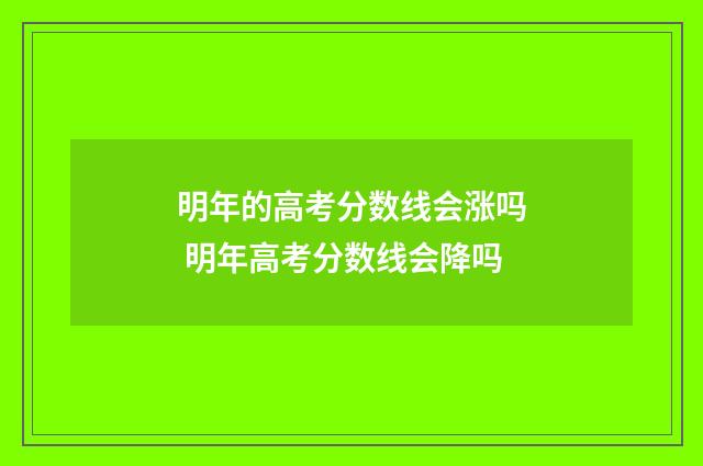 明年的高考分数线会涨吗 明年高考分数线会降吗