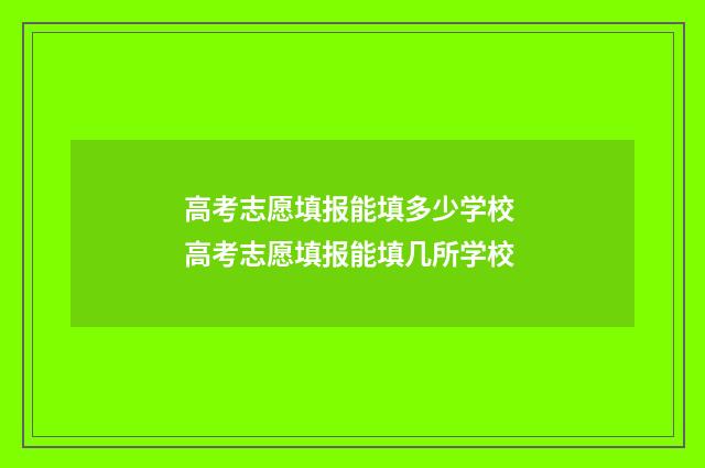 高考志愿填报能填多少学校 高考志愿填报能填几所学校