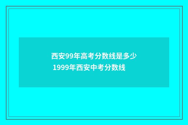 西安99年高考分数线是多少 1999年西安中考分数线
