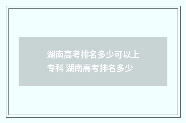 湖南高考排名多少可以上专科 湖南高考排名多少