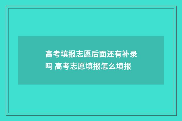 高考填报志愿后面还有补录吗 高考志愿填报怎么填报