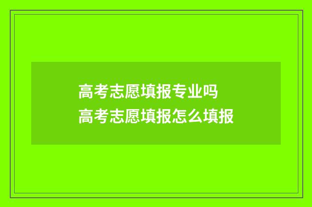 高考志愿填报专业吗 高考志愿填报怎么填报