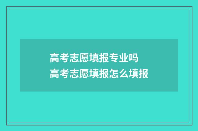 高考志愿填报专业吗 高考志愿填报怎么填报