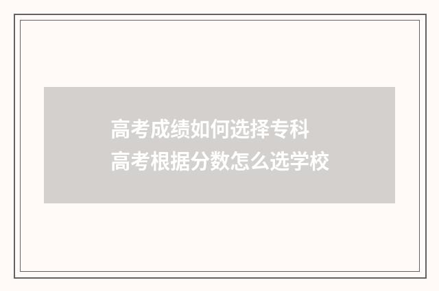 高考成绩如何选择专科 高考根据分数怎么选学校