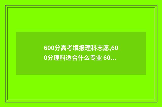 600分高考填报理科志愿,600分理科适合什么专业 600分高考填报理科怎么填