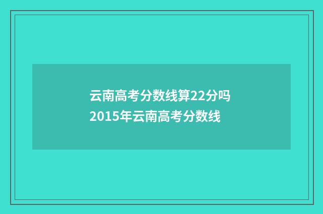 云南高考分数线算22分吗 2015年云南高考分数线