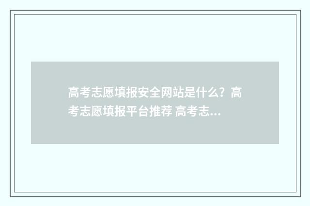 高考志愿填报安全网站是什么？高考志愿填报平台推荐 高考志愿填报安排