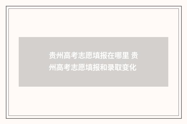 贵州高考志愿填报在哪里 贵州高考志愿填报和录取变化