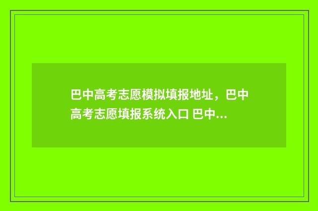 巴中高考志愿模拟填报地址，巴中高考志愿填报系统入口 巴中市招办高考志愿填报
