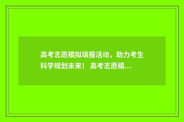 高考志愿模拟填报活动，助力考生科学规划未来！ 高考志愿模拟填报免费