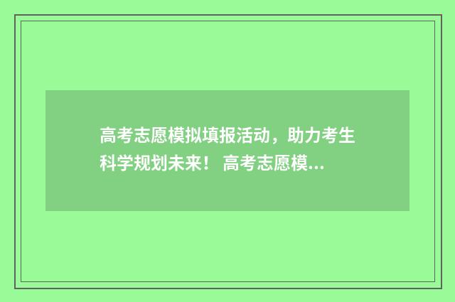 高考志愿模拟填报活动，助力考生科学规划未来！ 高考志愿模拟填报免费