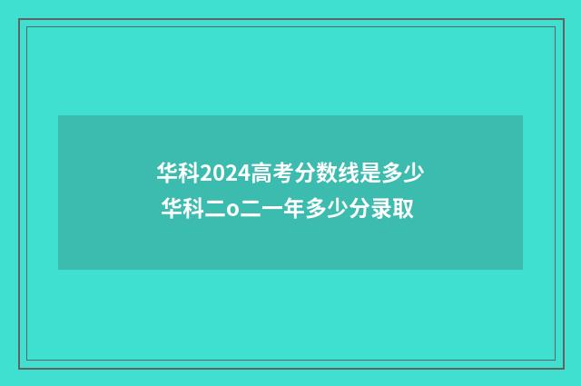 华科2024高考分数线是多少 华科二o二一年多少分录取