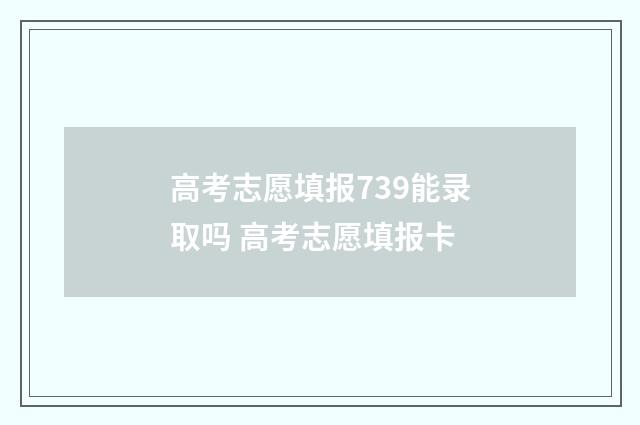 高考志愿填报739能录取吗 高考志愿填报卡