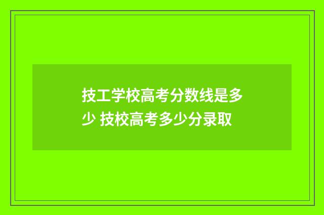技工学校高考分数线是多少 技校高考多少分录取