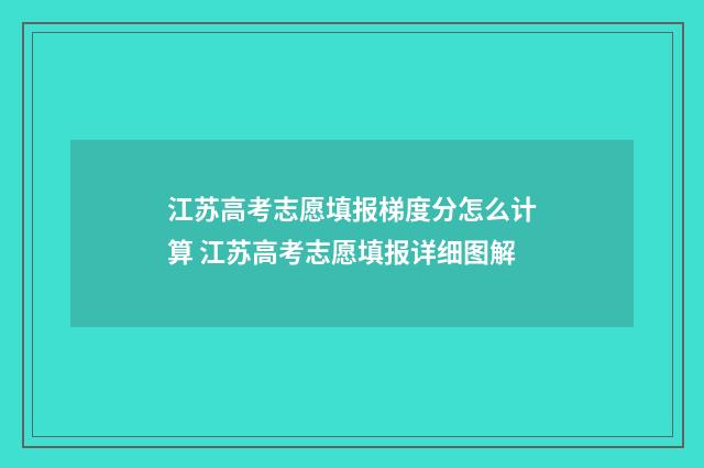 江苏高考志愿填报梯度分怎么计算 江苏高考志愿填报详细图解