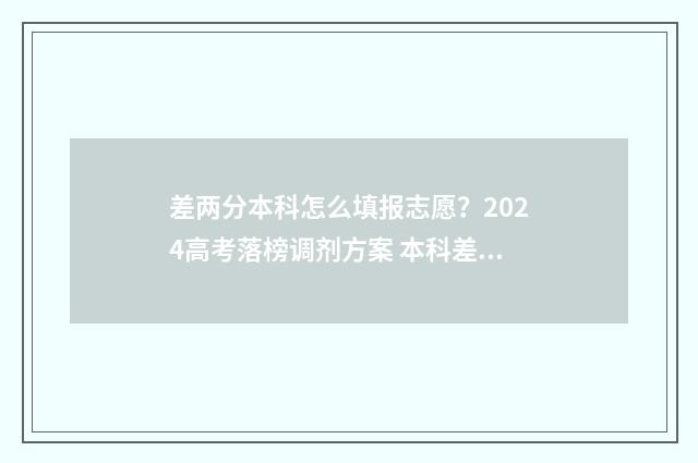 差两分本科怎么填报志愿?2024高考落榜调剂方案 本科差两分能进本科吗