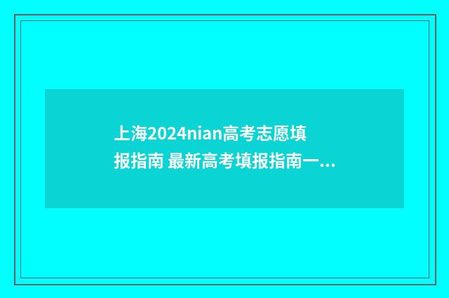 上海2024nian高考志愿填报指南 最新高考填报指南一览 上海2024年高考投档线公布