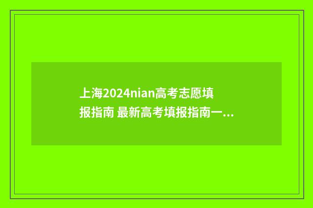 上海2024nian高考志愿填报指南 最新高考填报指南一览 上海2024年高考投档线公布