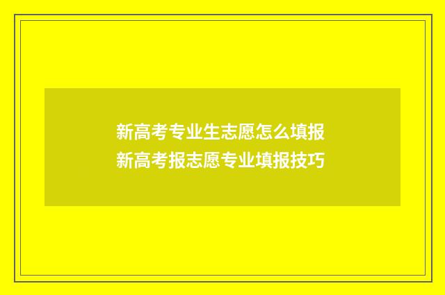 新高考专业生志愿怎么填报 新高考报志愿专业填报技巧