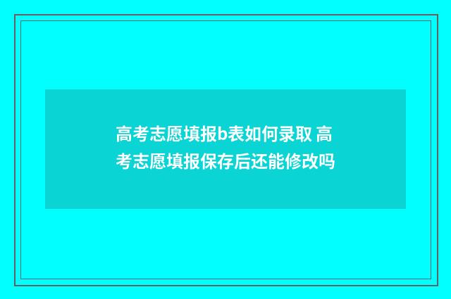 高考志愿填报b表如何录取 高考志愿填报保存后还能修改吗