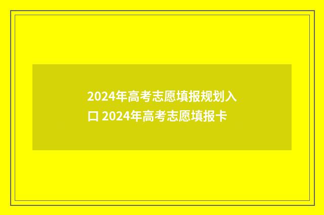 2024年高考志愿填报规划入口 2024年高考志愿填报卡