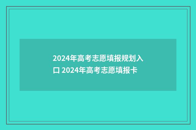 2024年高考志愿填报规划入口 2024年高考志愿填报卡