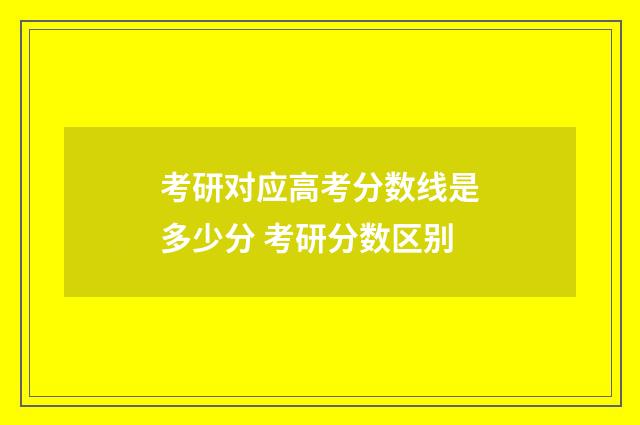 考研对应高考分数线是多少分 考研分数区别