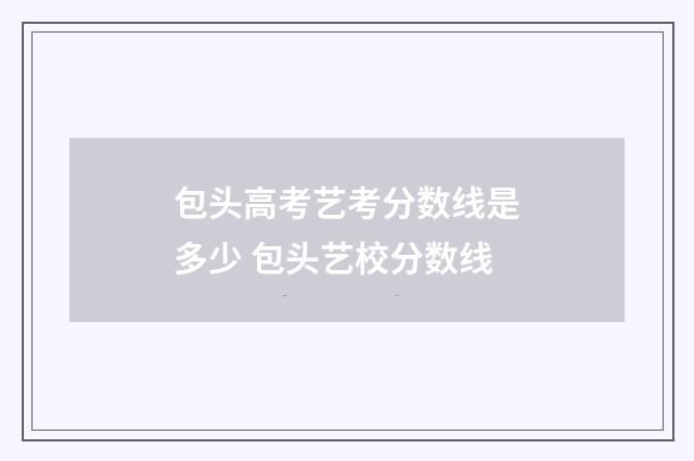 包头高考艺考分数线是多少 包头艺校分数线