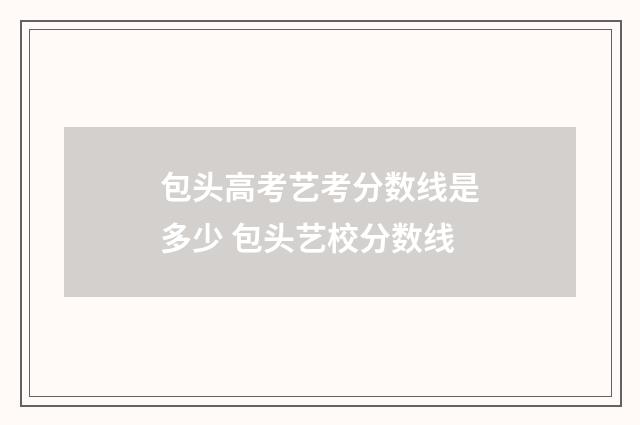 包头高考艺考分数线是多少 包头艺校分数线