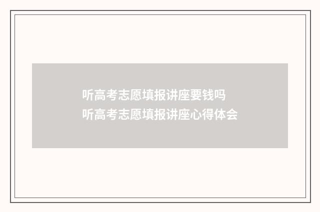 听高考志愿填报讲座要钱吗 听高考志愿填报讲座心得体会