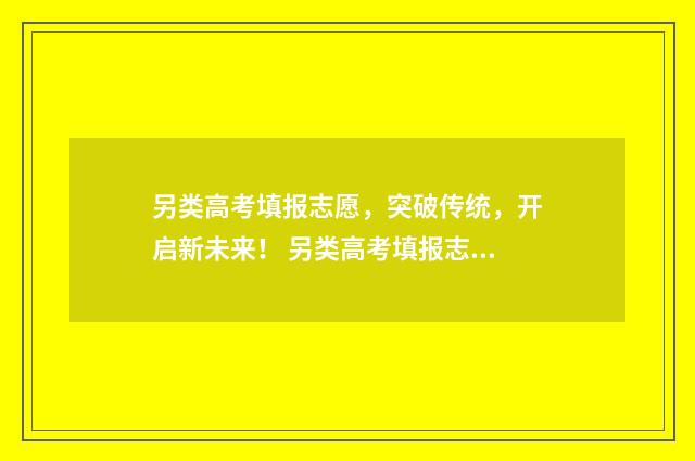 另类高考填报志愿，突破传统，开启新未来！ 另类高考填报志愿要求