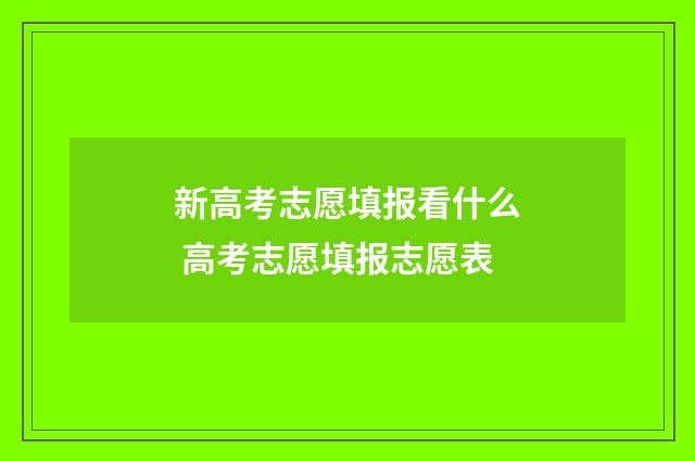 新高考志愿填报看什么 高考志愿填报志愿表
