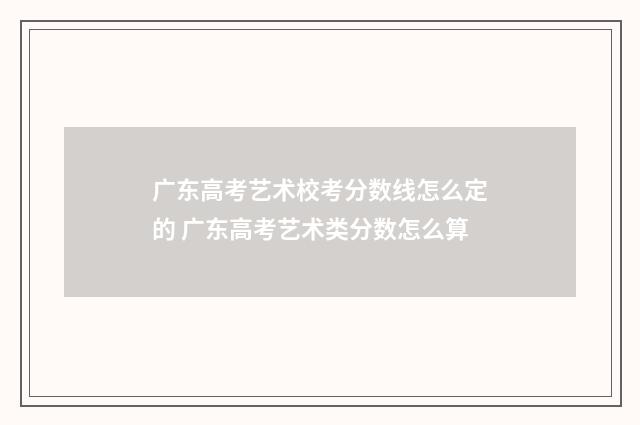 广东高考艺术校考分数线怎么定的 广东高考艺术类分数怎么算