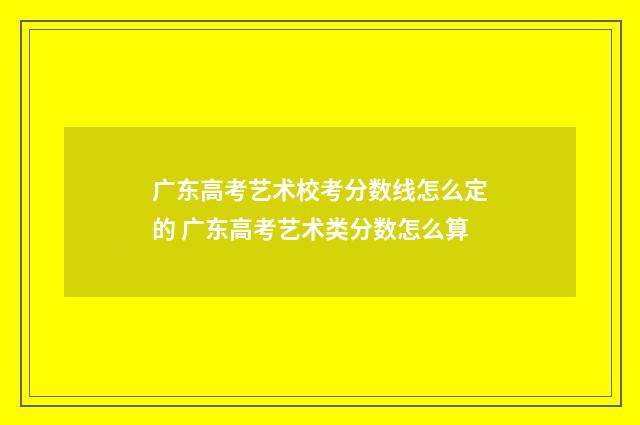 广东高考艺术校考分数线怎么定的 广东高考艺术类分数怎么算