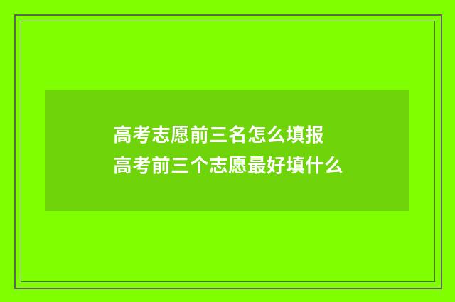 高考志愿前三名怎么填报 高考前三个志愿最好填什么