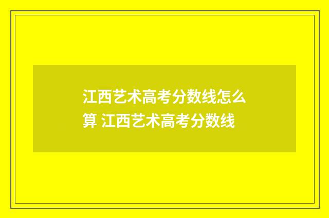 江西艺术高考分数线怎么算 江西艺术高考分数线