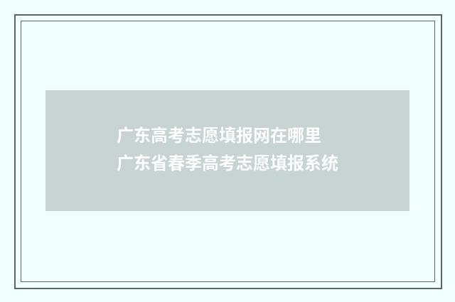 广东高考志愿填报网在哪里 广东省春季高考志愿填报系统