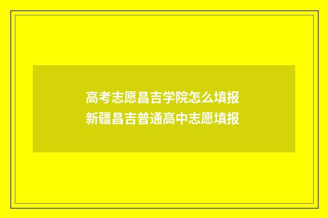 高考志愿昌吉学院怎么填报 新疆昌吉普通高中志愿填报