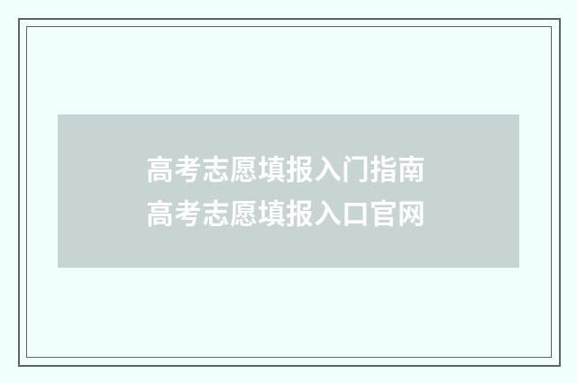 高考志愿填报入门指南 高考志愿填报入口官网