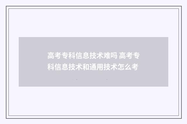 高考专科信息技术难吗 高考专科信息技术和通用技术怎么考