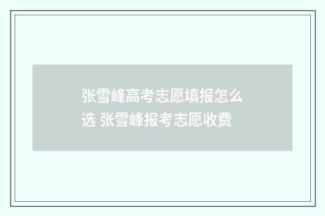 张雪峰高考志愿填报怎么选 张雪峰报考志愿收费