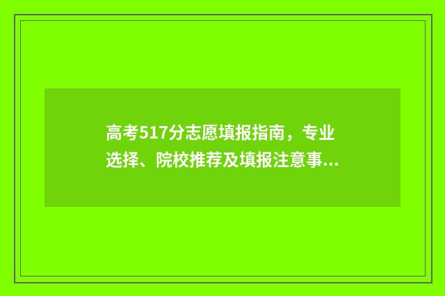 高考517分志愿填报指南，专业选择、院校推荐及填报注意事项 高考517分上什么大学