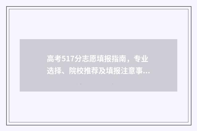 高考517分志愿填报指南，专业选择、院校推荐及填报注意事项 高考517分上什么大学