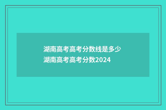 湖南高考高考分数线是多少 湖南高考高考分数2024
