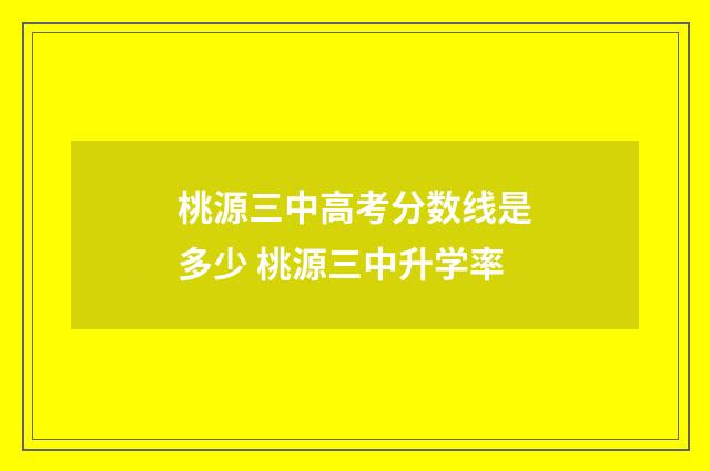 桃源三中高考分数线是多少 桃源三中升学率