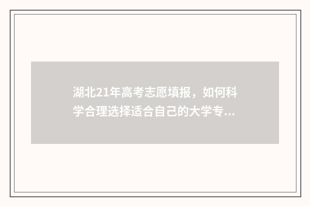 湖北21年高考志愿填报,如何科学合理选择适合自己的大学专业? 湖北高考 2021