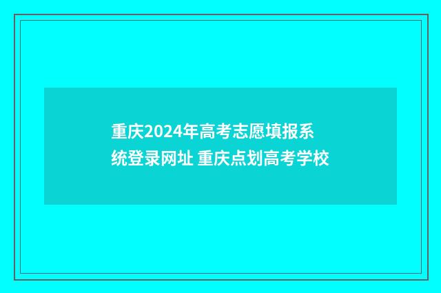 重庆2024年高考志愿填报系统登录网址 重庆点划高考学校