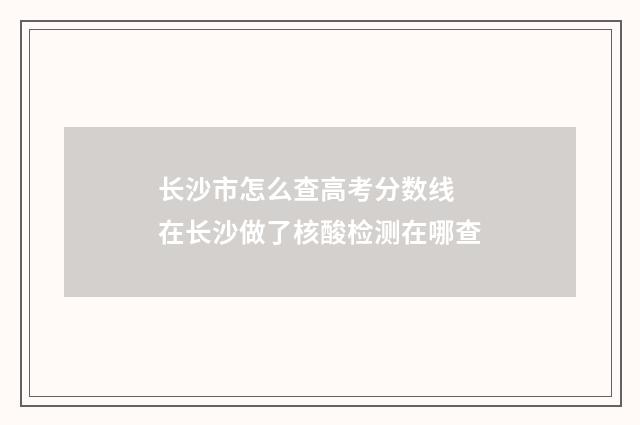 长沙市怎么查高考分数线 在长沙做了核酸检测在哪查