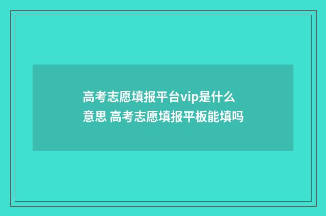 高考志愿填报平台vip是什么意思 高考志愿填报平板能填吗